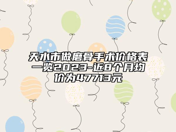 天水市做磨骨手術(shù)價格表一覽2023-近8個月均價為47713元