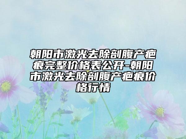 朝陽市激光去除剖腹產疤痕完整價格表公開-朝陽市激光去除剖腹產疤痕價格行情