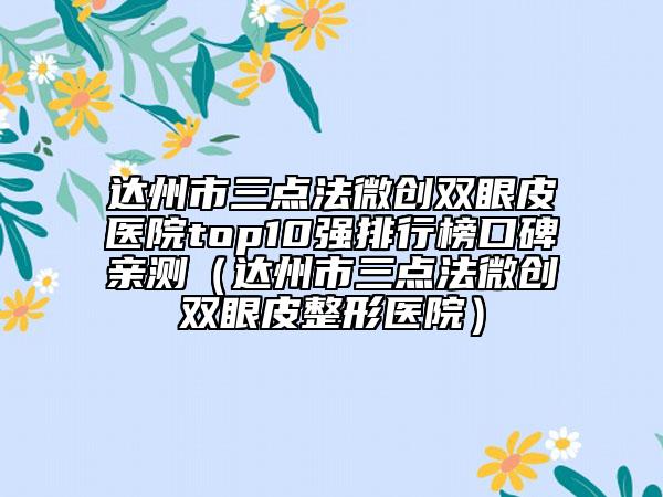 達(dá)州市三點(diǎn)法微創(chuàng)雙眼皮醫(yī)院top10強(qiáng)排行榜口碑親測(cè)（達(dá)州市三點(diǎn)法微創(chuàng)雙眼皮整形醫(yī)院）