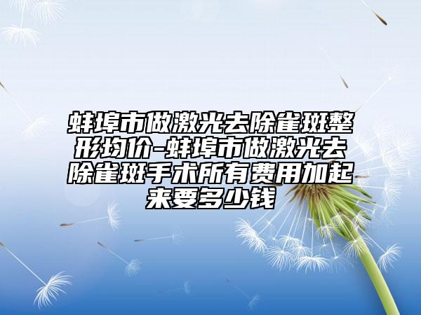蚌埠市做激光去除雀斑整形均價-蚌埠市做激光去除雀斑手術所有費用加起來要多少錢