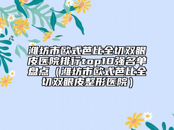 濰坊市歐式芭比全切雙眼皮醫(yī)院排行top10強(qiáng)名單盤點(diǎn)（濰坊市歐式芭比全切雙眼皮整形醫(yī)院）