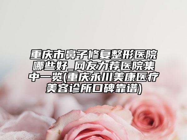重慶市鼻子修復整形醫(yī)院哪些好_網(wǎng)友力薦醫(yī)院集中一覽(重慶永川美康醫(yī)療美容診所口碑靠譜)