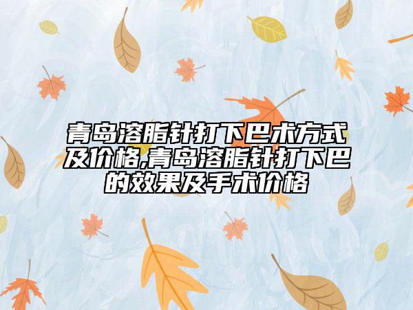 青島溶脂針打下巴術(shù)方式及價(jià)格,青島溶脂針打下巴的效果及手術(shù)價(jià)格