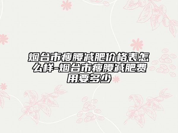 煙臺市瘦腰減肥價格表怎么樣-煙臺市瘦腰減肥費用要多少