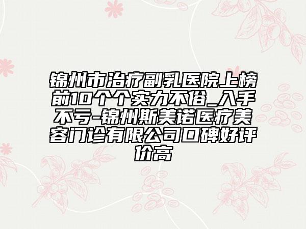 錦州市治療副乳醫(yī)院上榜前10個(gè)個(gè)實(shí)力不俗_入手不虧-錦州斯美諾醫(yī)療美容門診有限公司口碑好評(píng)價(jià)高
