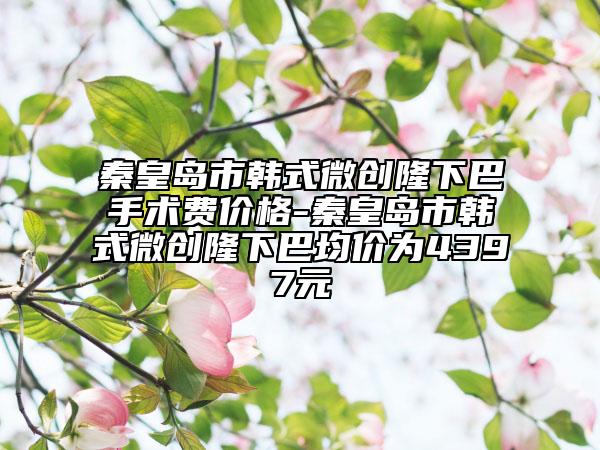 秦皇島市韓式微創(chuàng)隆下巴手術(shù)費價格-秦皇島市韓式微創(chuàng)隆下巴均價為4397元