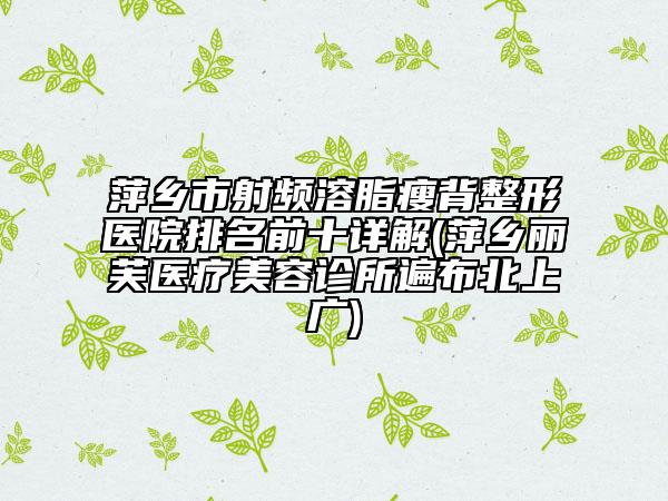 萍鄉(xiāng)市射頻溶脂瘦背整形醫(yī)院排名前十詳解(萍鄉(xiāng)麗芙醫(yī)療美容診所遍布北上廣)