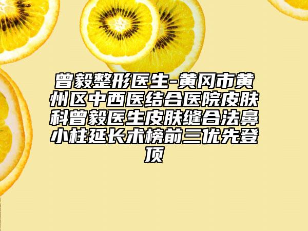 曾毅整形醫(yī)生-黃岡市黃州區(qū)中西醫(yī)結(jié)合醫(yī)院皮膚科曾毅醫(yī)生皮膚縫合法鼻小柱延長(zhǎng)術(shù)榜前三優(yōu)先登頂