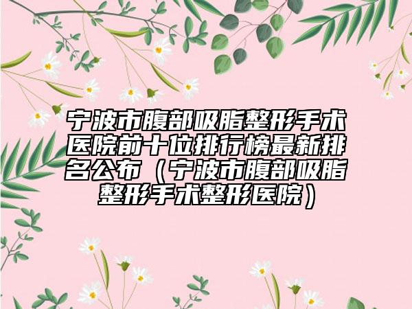 寧波市腹部吸脂整形手術(shù)醫(yī)院前十位排行榜最新排名公布（寧波市腹部吸脂整形手術(shù)整形醫(yī)院）