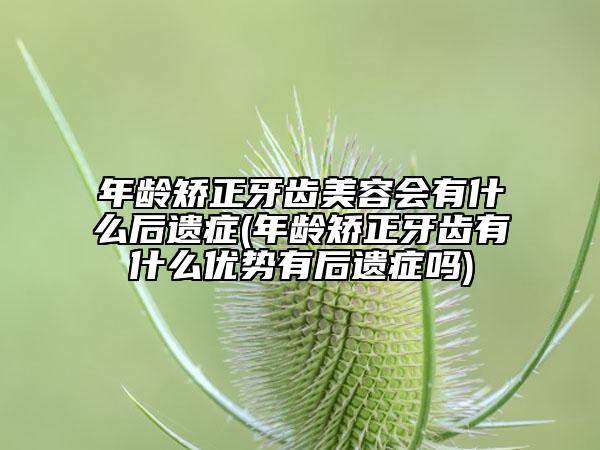 年齡矯正牙齒美容會(huì)有什么后遺癥(年齡矯正牙齒有什么優(yōu)勢(shì)有后遺癥嗎)