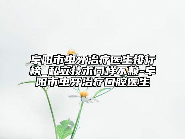 阜陽市蟲牙治療醫(yī)生排行榜_私立技術(shù)同樣不賴-阜陽市蟲牙治療口腔醫(yī)生