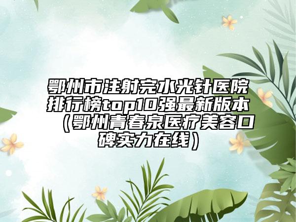鄂州市注射完水光針醫(yī)院排行榜top10強(qiáng)最新版本（鄂州青春泉醫(yī)療美容口碑實(shí)力在線）