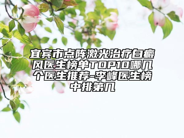 宜賓市點陣激光治療白癜風醫(yī)生榜單TOP10哪幾個醫(yī)生推薦-李峰醫(yī)生榜中排第幾