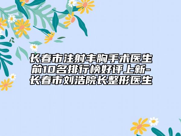 長春市注射豐胸手術(shù)醫(yī)生前10名排行榜好評上新-長春市劉浩院長整形醫(yī)生