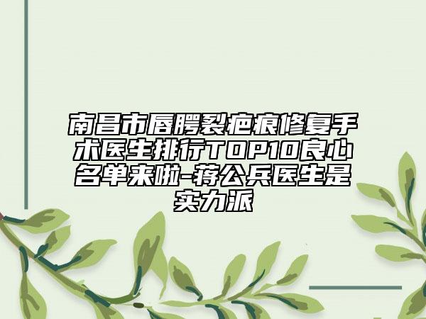 南昌市唇腭裂疤痕修復(fù)手術(shù)醫(yī)生排行TOP10良心名單來啦-蔣公兵醫(yī)生是實力派
