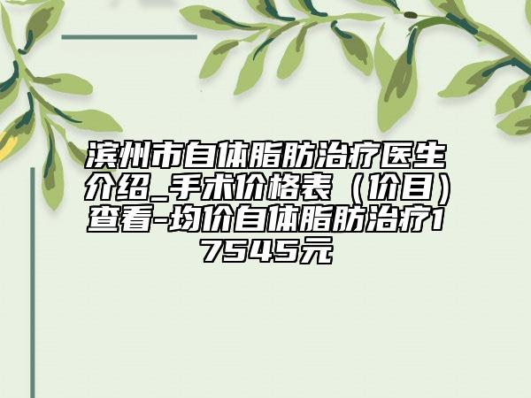濱州市自體脂肪治療醫(yī)生介紹_手術價格表（價目）查看-均價自體脂肪治療17545元