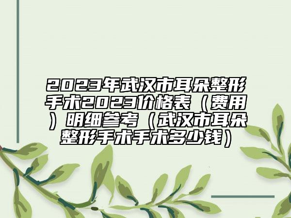 2023年武漢市耳朵整形手術(shù)2023價格表（費用）明細參考（武漢市耳朵整形手術(shù)手術(shù)多少錢）