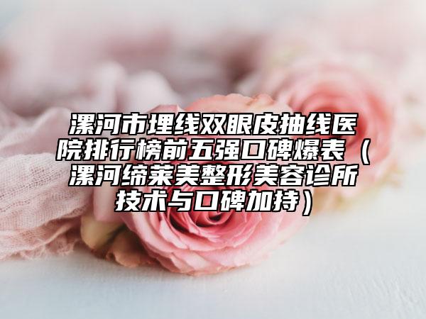 漯河市埋線雙眼皮抽線醫(yī)院排行榜前五強(qiáng)口碑爆表（漯河締萊美整形美容診所技術(shù)與口碑加持）