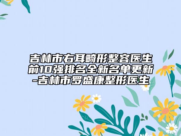 吉林市右耳畸形整容醫(yī)生前10強排名全新名單更新-吉林市羅盛康整形醫(yī)生