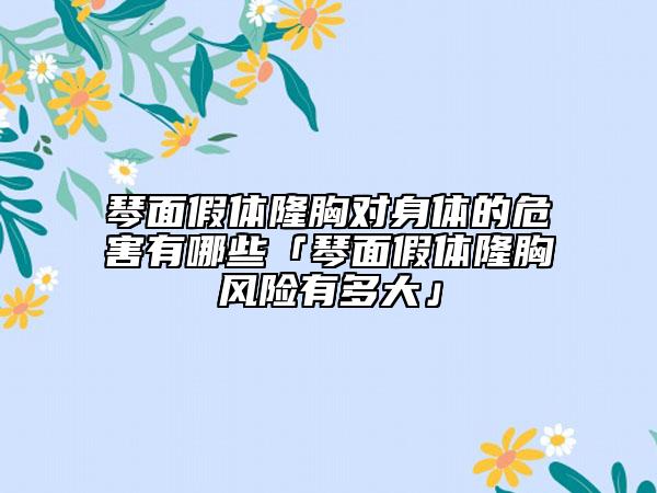 琴面假體隆胸對身體的危害有哪些「琴面假體隆胸風險有多大」