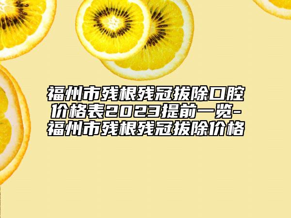 福州市殘根殘冠拔除口腔價格表2023提前一覽-福州市殘根殘冠拔除價格