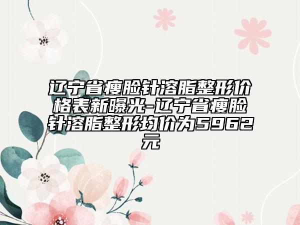 遼寧省瘦臉針溶脂整形價(jià)格表新曝光-遼寧省瘦臉針溶脂整形均價(jià)為5962元