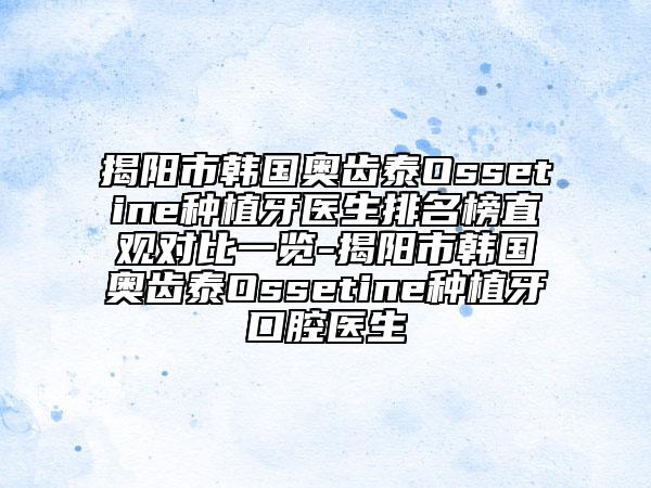 揭陽市韓國奧齒泰Ossetine種植牙醫(yī)生排名榜直觀對(duì)比一覽-揭陽市韓國奧齒泰Ossetine種植牙口腔醫(yī)生