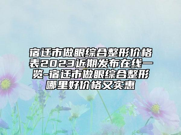 宿遷市做眼綜合整形價格表2023近期發(fā)布在線一覽-宿遷市做眼綜合整形哪里好價格又實惠