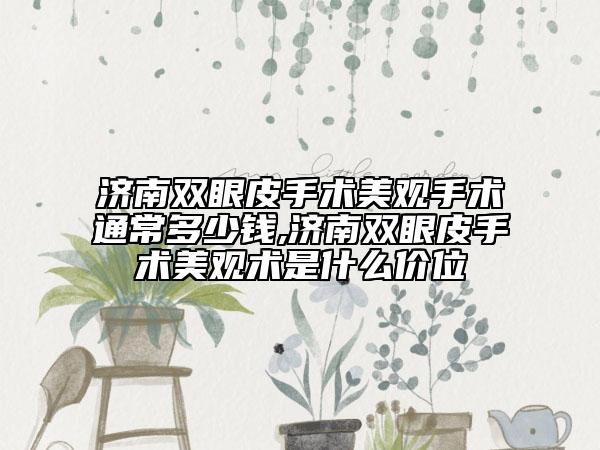 濟(jì)南雙眼皮手術(shù)美觀手術(shù)通常多少錢,濟(jì)南雙眼皮手術(shù)美觀術(shù)是什么價(jià)位