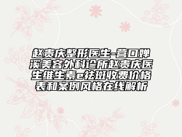 趙貴慶整形醫(yī)生-營口嬋溪美容外科診所趙貴慶醫(yī)生維生素e祛斑收費價格表和案例風(fēng)格在線解析
