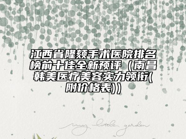 江西省隆頦手術醫(yī)院排名榜前十佳全新預評（南昌韓美醫(yī)療美容實力領銜(附價格表)）