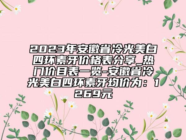 2023年安徽省冷光美白四環(huán)素牙價(jià)格表分享_熱門價(jià)目表一覽-安徽省冷光美白四環(huán)素牙均價(jià)為：1269元