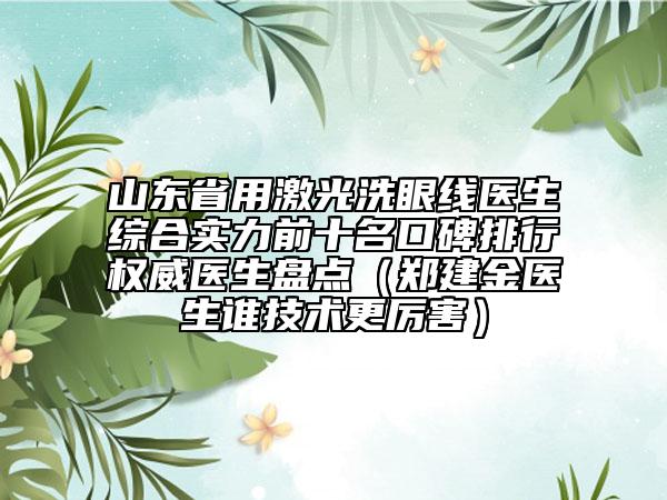 山東省用激光洗眼線醫(yī)生綜合實力前十名口碑排行權(quán)威醫(yī)生盤點（鄭建金醫(yī)生誰技術(shù)更厲害）