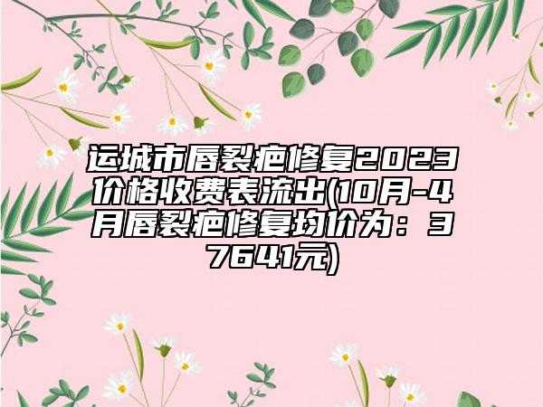 運(yùn)城市唇裂疤修復(fù)2023價格收費(fèi)表流出(10月-4月唇裂疤修復(fù)均價為：37641元)