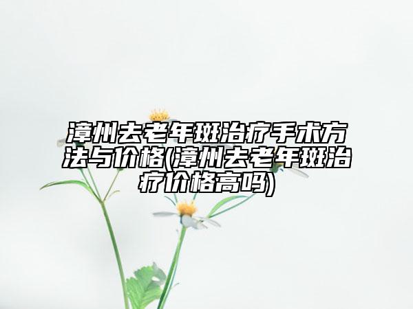 漳州去老年斑治療手術(shù)方法與價(jià)格(漳州去老年斑治療價(jià)格高嗎)