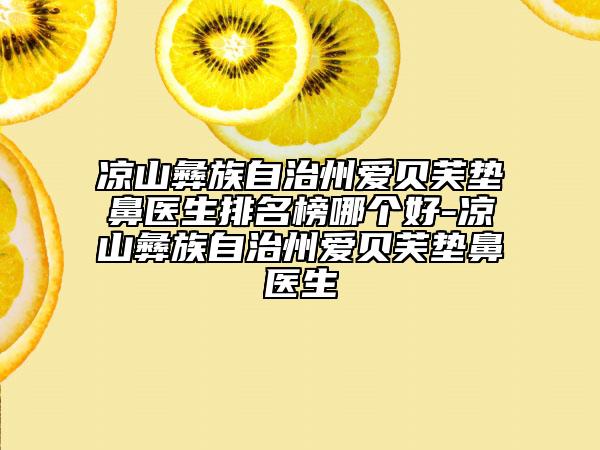 涼山彝族自治州愛貝芙墊鼻醫(yī)生排名榜哪個好-涼山彝族自治州愛貝芙墊鼻醫(yī)生