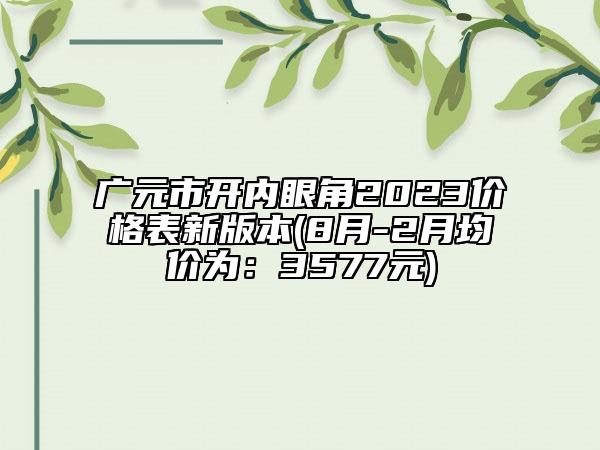 廣元市開內(nèi)眼角2023價格表新版本(8月-2月均價為：3577元)
