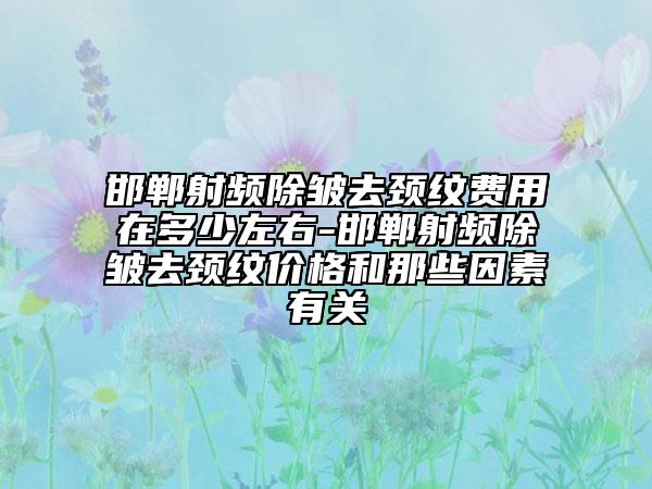 邯鄲射頻除皺去頸紋費用在多少左右-邯鄲射頻除皺去頸紋價格和那些因素有關