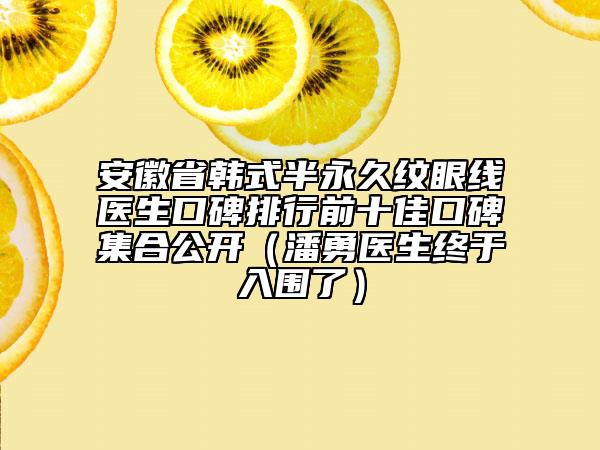 安徽省韓式半永久紋眼線(xiàn)醫(yī)生口碑排行前十佳口碑集合公開(kāi)（潘勇醫(yī)生終于入圍了）