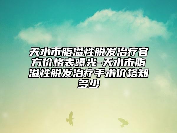 天水市脂溢性脫發(fā)治療官方價格表曝光-天水市脂溢性脫發(fā)治療手術(shù)價格知多少