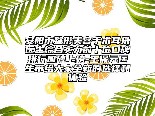 安陽市整形美容手術(shù)耳朵醫(yī)生綜合實力前十位口碑排行口碑上榜-王保元醫(yī)生帶給大家全新的選擇和體驗