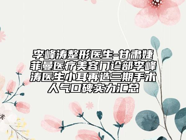 李峰濤整形醫(yī)生-甘肅婕菲曼醫(yī)療美容門診部李峰濤醫(yī)生小耳再造三期手術(shù)人氣口碑實力匯總