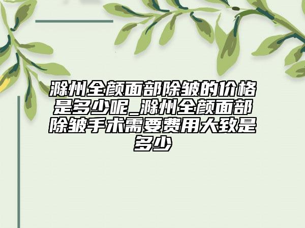 滁州全顏面部除皺的價格是多少呢_滁州全顏面部除皺手術需要費用大致是多少