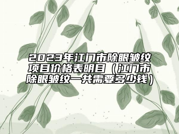 2023年江門市除眼皺紋項(xiàng)目?jī)r(jià)格表明目（江門市除眼皺紋一共需要多少錢）
