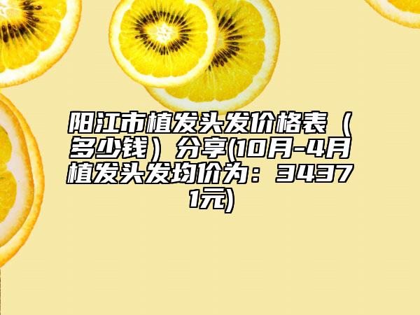 陽江市植發(fā)頭發(fā)價(jià)格表（多少錢）分享(10月-4月植發(fā)頭發(fā)均價(jià)為：34371元)