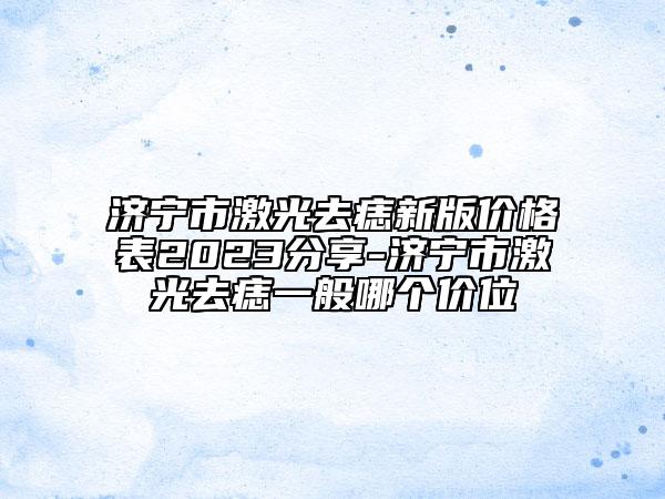 濟(jì)寧市激光去痣新版價(jià)格表2023分享-濟(jì)寧市激光去痣一般哪個(gè)價(jià)位