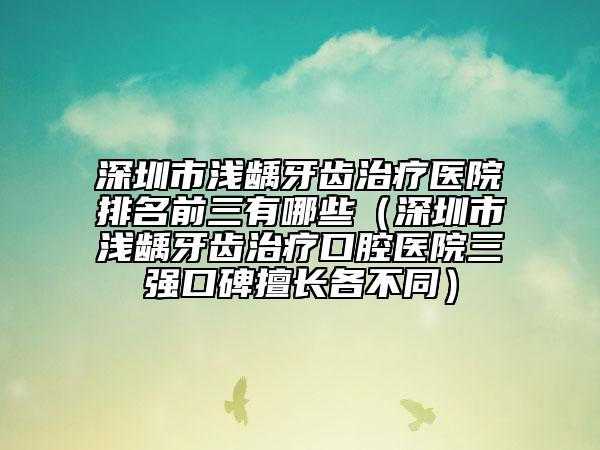 深圳市淺齲牙齒治療醫(yī)院排名前三有哪些（深圳市淺齲牙齒治療口腔醫(yī)院三強(qiáng)口碑擅長各不同）