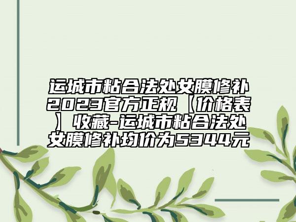 運(yùn)城市粘合法處女膜修補(bǔ)2023官方正規(guī)【價(jià)格表】收藏-運(yùn)城市粘合法處女膜修補(bǔ)均價(jià)為5344元