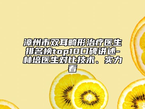 漳州市雙耳畸形治療醫(yī)生排名榜top10口碑講述-林培醫(yī)生對比技術(shù)、實力看