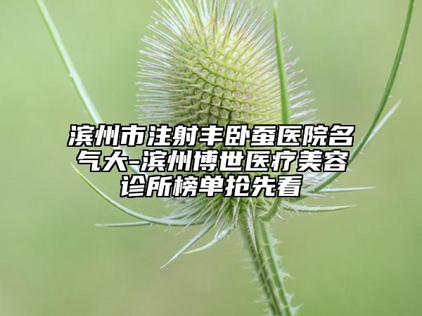 濱州市注射豐臥蠶醫(yī)院名氣大-濱州博世醫(yī)療美容診所榜單搶先看